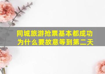 同城旅游抢票基本都成功 为什么要故意等到第二天